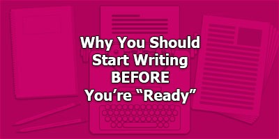 Why You Should Start Writing BEFORE You're “Ready”